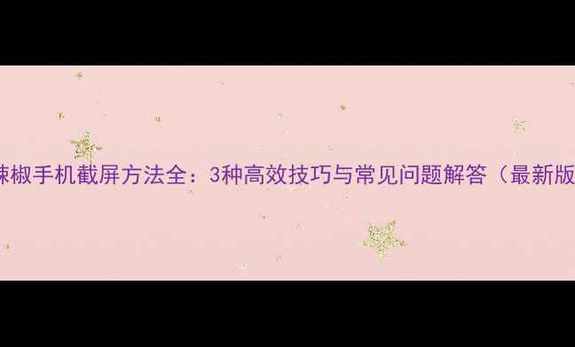 小辣椒手机截屏方法全3种高效技巧与常见问题解答最新版