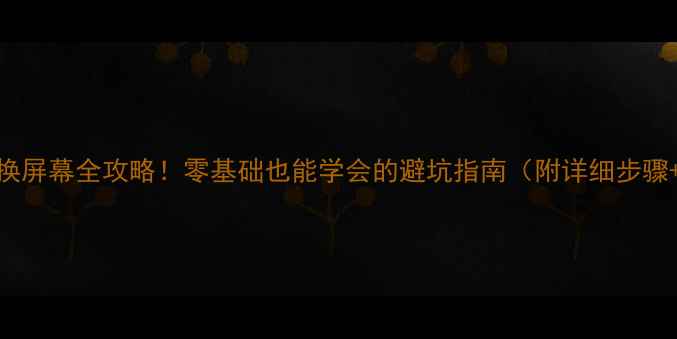 小辣椒手机换屏幕全攻略零基础也能学会的避坑指南附详细步骤工具清单