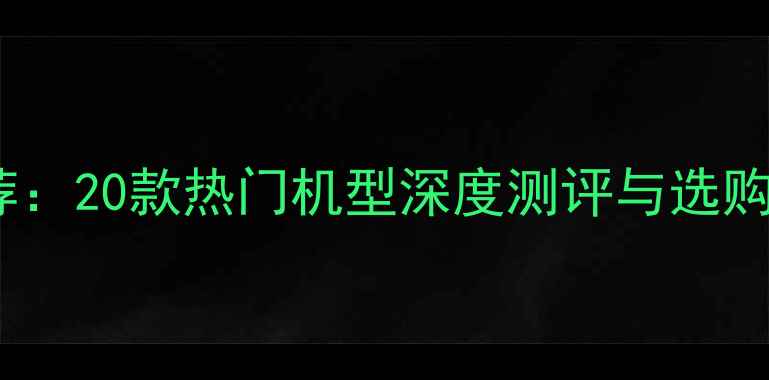 屏幕指纹手机推荐20款热门机型深度测评与选购指南附技术