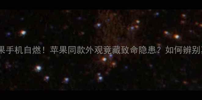 山寨苹果手机自燃苹果同款外观竟藏致命隐患如何辨别真假