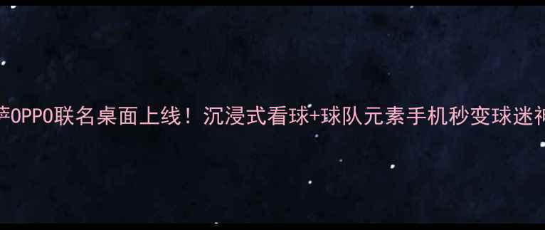 图片 巴萨OPPO联名桌面上线！沉浸式看球+球队元素手机秒变球迷神器