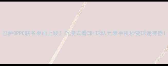 巴萨OPPO联名桌面上线沉浸式看球球队元素手机秒变球迷神器