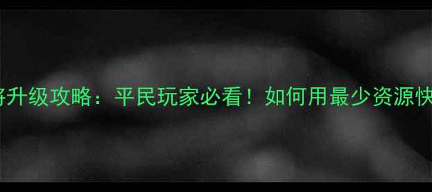 图片 帝国塔防2武将升级攻略：平民玩家必看！如何用最少资源快速提升战力？