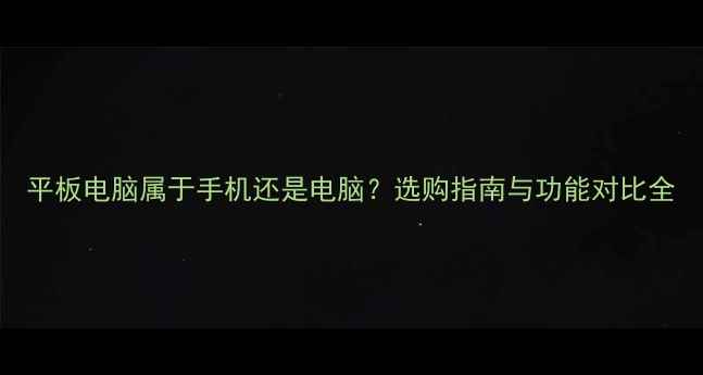 图片 平板电脑属于手机还是电脑？选购指南与功能对比全