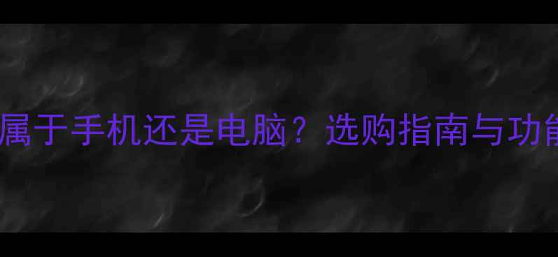 图片 平板电脑属于手机还是电脑？选购指南与功能对比全1