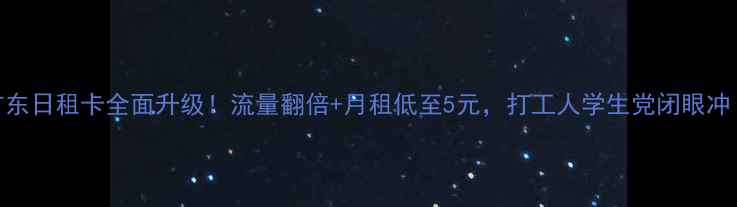 广东日租卡全面升级流量翻倍月租低至5元打工人学生党闭眼冲