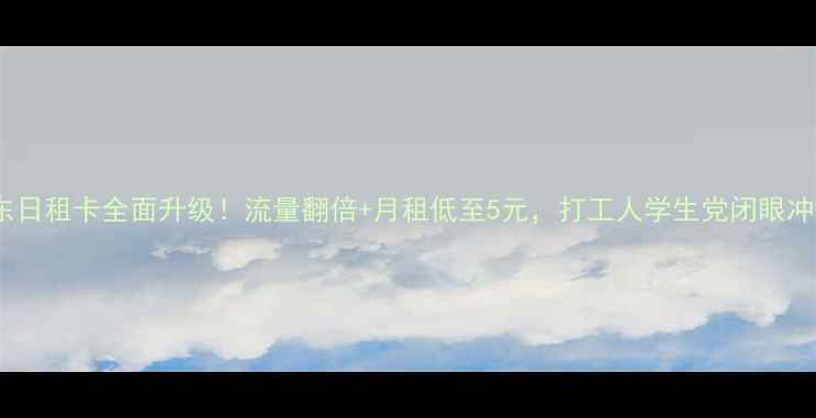 图片 广东日租卡全面升级！流量翻倍+月租低至5元，打工人学生党闭眼冲！2