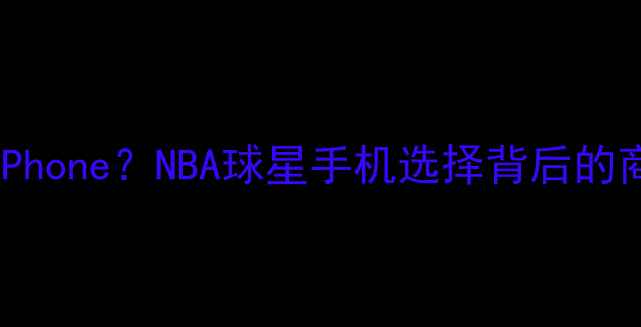 库里代言vivo却用iPhoneNBA球星手机选择背后的商业逻辑与科技趋势