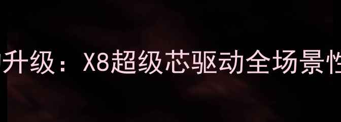 底层架构升级X8超级芯驱动全场景性能释放