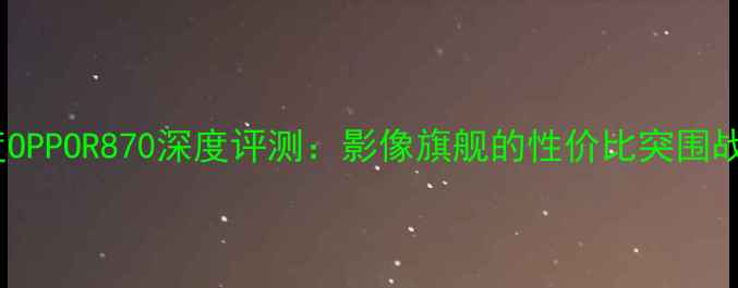 度OPPOR870深度评测影像旗舰的性价比突围战