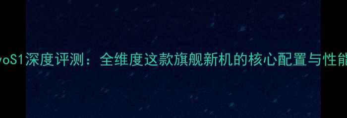 图片 度vivoS1深度评测：全维度这款旗舰新机的核心配置与性能表现
