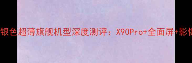 度vivo银色超薄旗舰机型深度测评X90Pro全面屏影像系统