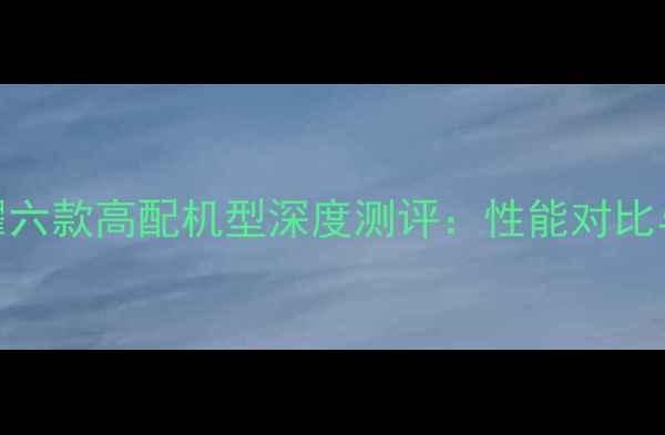 图片 度华为荣耀六款高配机型深度测评：性能对比与选购指南