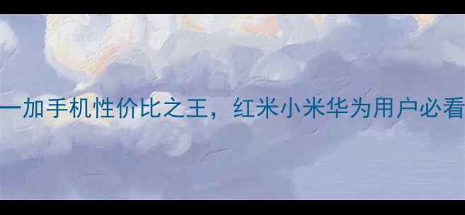 度必买一加手机性价比之王红米小米华为用户必看对比评测