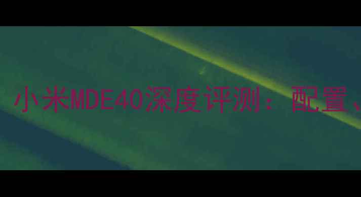 度性价比之王小米MDE40深度评测配置体验与价格全