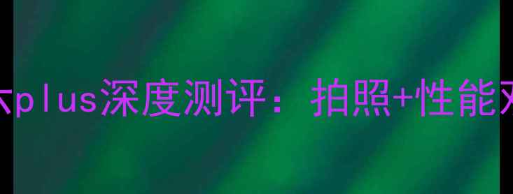 度性价比王者华为荣耀六plus深度测评拍照性能双突破千元档新标杆