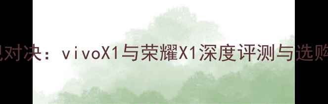 图片 度旗舰对决：vivoX1与荣耀X1深度评测与选购指南1