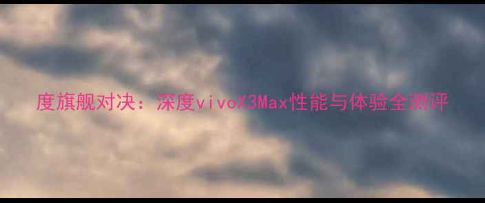 图片 度旗舰对决：深度vivoX3Max性能与体验全测评