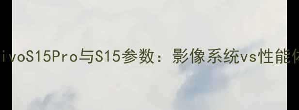 度旗舰对比vivoS15Pro与S15参数影像系统vs性能体验深度测评