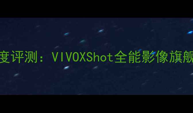 图片 度旗舰手机深度评测：VIVOXShot全能影像旗舰，搜索推荐款