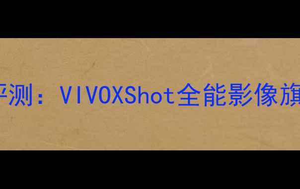 度旗舰手机深度评测VIVOXShot全能影像旗舰搜索推荐款