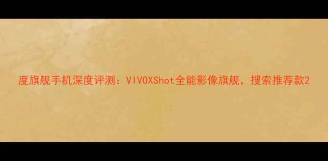 图片 度旗舰手机深度评测：VIVOXShot全能影像旗舰，搜索推荐款2