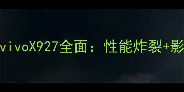 图片 度旗舰机型深度评测vivoX927全面：性能炸裂+影像升级的性价比之王