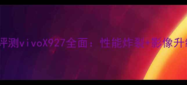 度旗舰机型深度评测vivoX927全面性能炸裂影像升级的性价比之王