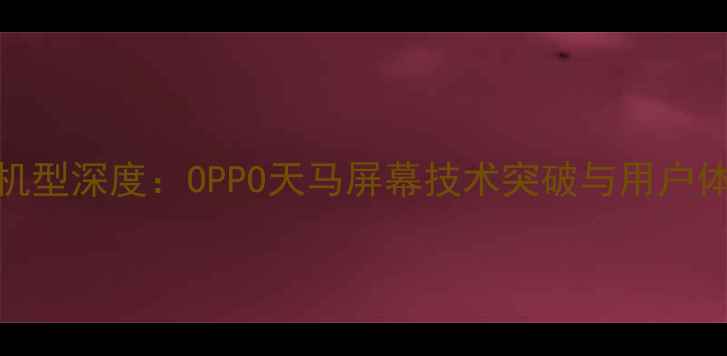 图片 度旗舰机型深度：OPPO天马屏幕技术突破与用户体验升级