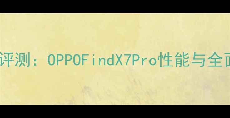 度旗舰深度评测OPPOFindX7Pro性能与全面体验报告