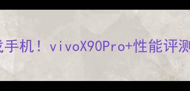 图片 度旗舰游戏手机！vivoX90Pro+性能评测与体验全2