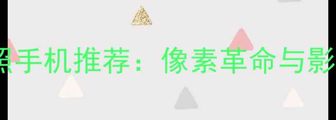 度最佳拍照手机推荐像素革命与影像黑科技