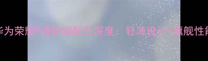 图片 度爆款机型华为荣耀9清新绿配色深度：轻薄设计+旗舰性能+影像突破2