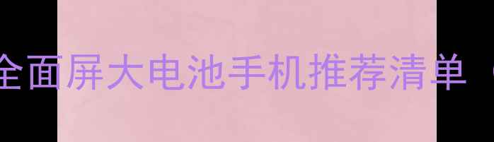 度续航王者全面屏大电池手机推荐清单附详细测评