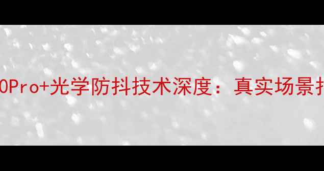 图片 度防抖旗舰实测vivoX90Pro+光学防抖技术深度：真实场景拍摄效果与用户口碑全1