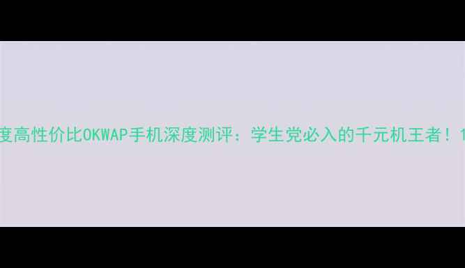 度高性价比OKWAP手机深度测评学生党必入的千元机王者