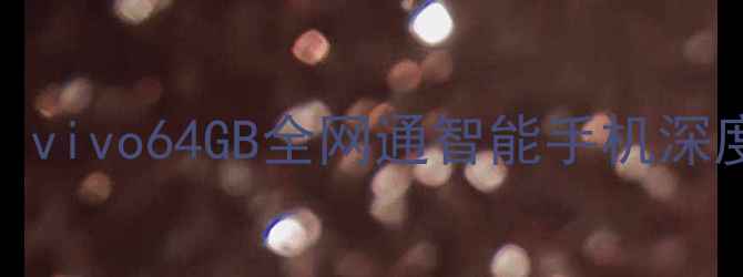 图片 度高性价比之选：vivo64GB全网通智能手机深度测评与选购指南