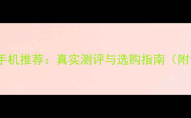 度高性价比拍照手机推荐真实测评与选购指南附详细参数对比