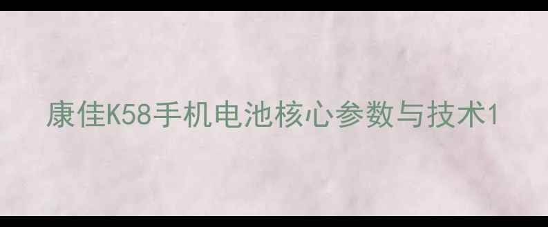 康佳K58手机电池核心参数与技术