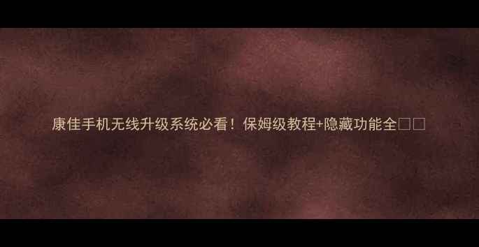 图片 康佳手机无线升级系统必看！保姆级教程+隐藏功能全📱🔧