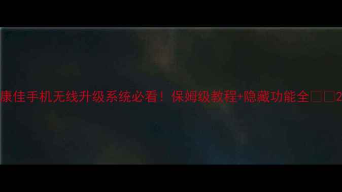 康佳手机无线升级系统必看保姆级教程隐藏功能全