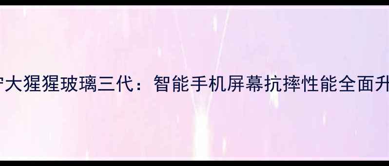 康宁大猩猩玻璃三代智能手机屏幕抗摔性能全面升级