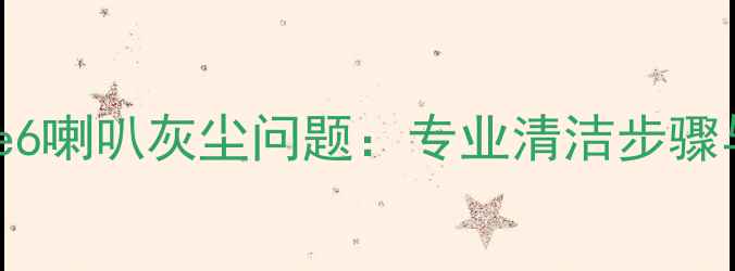 彻底解决iPhone6喇叭灰尘问题专业清洁步骤与日常维护指南