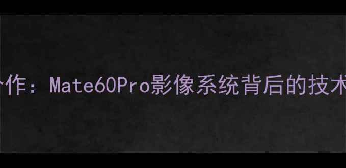 图片 徕卡与华为深度合作：Mate60Pro影像系统背后的技术突破与市场影响1