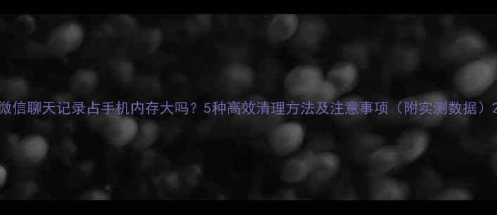 图片 微信聊天记录占手机内存大吗？5种高效清理方法及注意事项（附实测数据）2