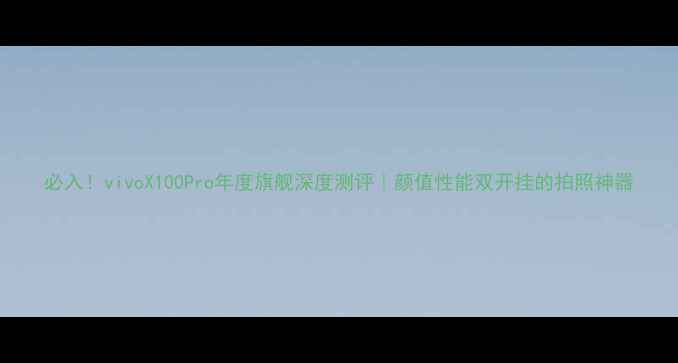图片 必入！vivoX100Pro年度旗舰深度测评｜颜值性能双开挂的拍照神器