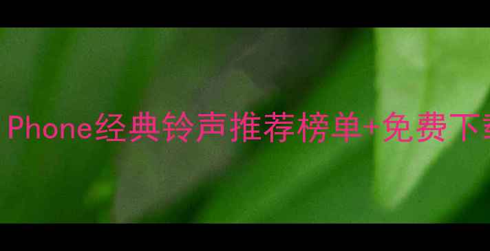 必听iPhone经典铃声推荐榜单免费下载指南