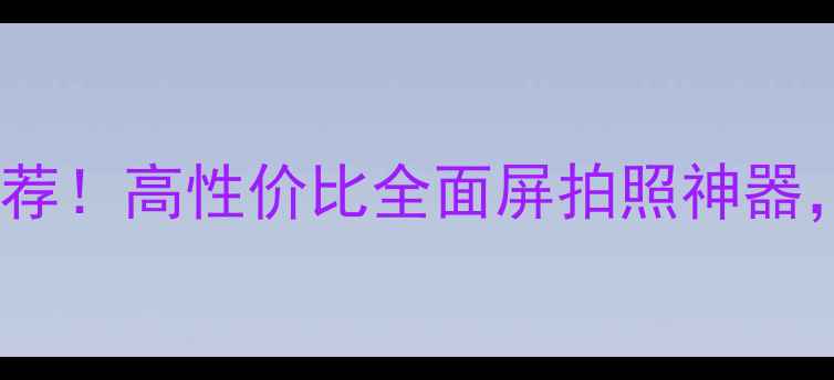 图片 必看vivoX6平替机推荐！高性价比全面屏拍照神器，参数对比+选购指南