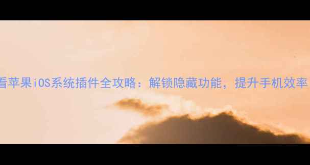 必看苹果iOS系统插件全攻略解锁隐藏功能提升手机效率