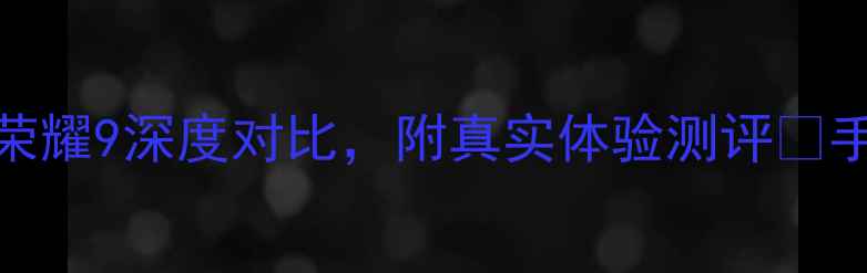 图片 必看避坑指南！华为Mate9和荣耀9深度对比，附真实体验测评💰手机选购性价比之王华为荣耀1